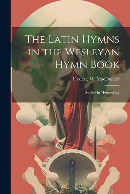 The Latin Hymns in the Wesleyan Hymn Book; Studies in Hymnology - Frederic W 1842-1928 MacDonald - cover