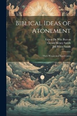 Biblical Ideas of Atonement: Their History and Significance - Gerald Birney Smith,Ernest de Witt Burton,Jm Powis 1866-1932 Smith - cover