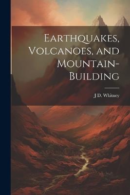 Earthquakes, Volcanoes, and Mountain-building - J D 1819-1896 Whitney - cover