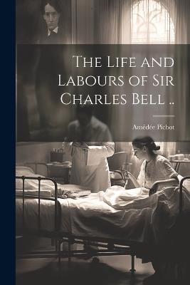 The Life and Labours of Sir Charles Bell .. - Amédée Pichot - cover