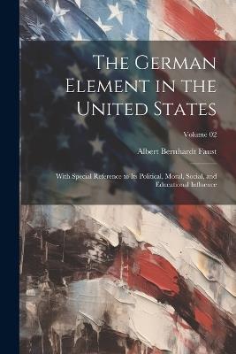The German Element in the United States: With Special Reference to its Political, Moral, Social, and Educational Influence; Volume 02 - Albert Bernhardt Faust - cover