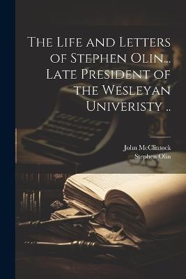 The Life and Letters of Stephen Olin... Late President of the Wesleyan Univeristy .. - Stephen Olin,John McClintock - cover