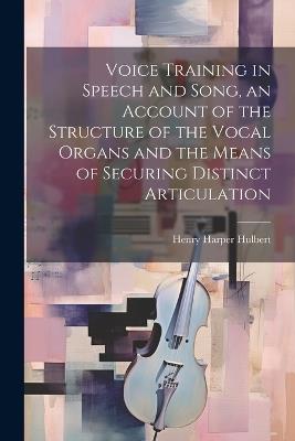 Voice Training in Speech and Song, an Account of the Structure of the Vocal Organs and the Means of Securing Distinct Articulation - Henry Harper Hulbert - cover