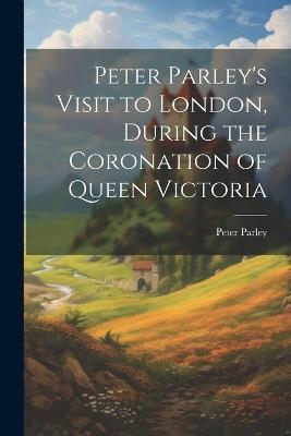 Peter Parley's Visit to London, During the Coronation of Queen Victoria - Peter Parley - cover