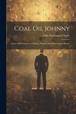 Coal oil Johnny; Story of his Career as Told by Himself (John Washington Steele) - John Washington Steele - cover