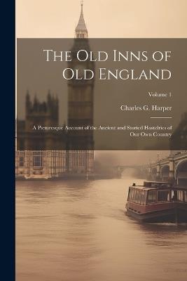 The old Inns of old England: A Picturesque Account of the Ancient and Storied Hostelries of our own Country; Volume 1 - Charles G 1863-1943 Harper - cover