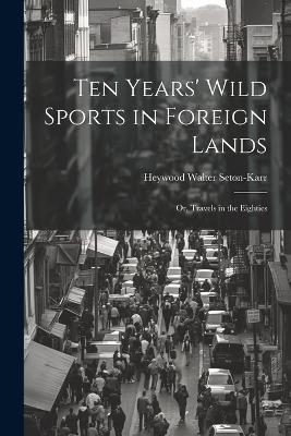 Ten Years' Wild Sports in Foreign Lands: Or, Travels in the Eighties - Heywood Walter Seton-Karr - cover