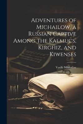 Adventures of Michailow, a Russian Captive Among the Kalmucs, Kirghiz, and Kiwenses - Vasilii Mikhailov - cover