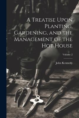 A Treatise Upon Planting, Gardening, and the Management of the hot House; Volume 2 - John Kennedy - cover