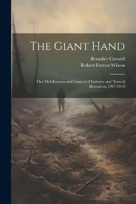 The Giant Hand; our Mobilization and Control of Industry and Natural Resources, 1917-1918 - Benedict Crowell,Robert Forrest Wilson - cover