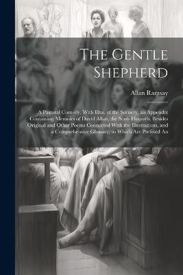 The Gentle Shepherd; a Pastoral Comedy, With Illus. of the Scenery, an Appendix Containing Memoirs of David Allan, the Scots Hogarth, Besides Original and Other Poems Connected With the Illustrations, and a Comprehensive Glossary; to Which are Prefixed An - Allan Ramsay - cover