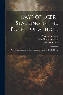 Days of Deer-stalking in the Forest of Atholl: With Some Account of the Nature and Habits of the red Deer - William Scrope,Edwin Henry Landseer,Charles Landseer - cover