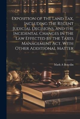 Exposition of the Land tax, Including the Recent Judicial Decisions, and the Incidental Changes in the law Effected by the Taxes Management Act, With Other Additional Matter - Mark A Bourdin - cover