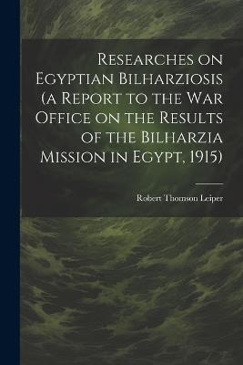 Researches on Egyptian Bilharziosis (a Report to the War Office on the Results of the Bilharzia Mission in Egypt, 1915) - Robert Thomson Leiper - cover