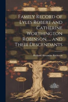 Family Record of Lyles Robert and Catherine Worthington Robinson, ... and Their Descendants - Richard Alexander Robinson - cover