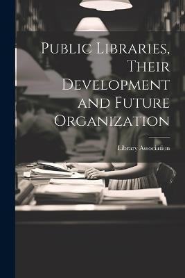 Public Libraries, Their Development and Future Organization - cover