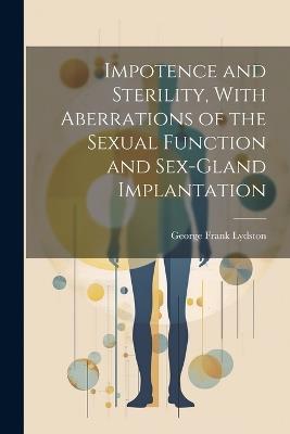 Impotence and Sterility, With Aberrations of the Sexual Function and Sex-gland Implantation - George Frank Lydston - cover