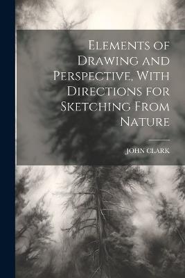 Elements of Drawing and Perspective, With Directions for Sketching From Nature - John Clark - cover