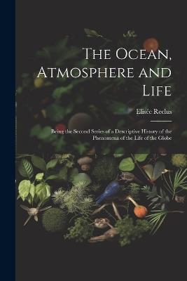 The Ocean, Atmosphere and Life; Being the Second Series of a Descriptive History of the Phenomena of the Life of the Globe - Elisée Reclus - cover