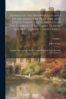 Annals of the Reformation and Establishment of Religion, and Other Various Occurrences in the Church of England, During Queen Elizabeth's Happy Reign: Together With an Appendix of Original Papers of State, Records, and Letters pt.2; Volume 1 - John Strype - cover