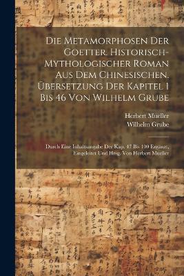 Die Metamorphosen der Goetter. Historisch-mythologischer Roman aus dem Chinesischen. Übersetzung der Kapitel 1 bis 46 von Wilhelm Grube; durch eine Inhaltsangabe der Kap. 47 bis 100 ergänzt, eingeleitet und hrsg. von Herbert Mueller - Wilhelm Grube,Herbert Mueller - cover