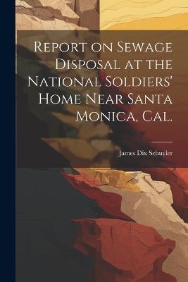 Report on Sewage Disposal at the National Soldiers' Home Near Santa Monica, Cal. - James Dix Schuyler - cover