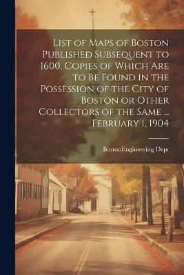 List of Maps of Boston Published Subsequent to 1600, Copies of Which are to be Found in the Possession of the City of Boston or Other Collectors of the Same ... February 1, 1904 - cover