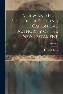 A new and Full Method of Settling the Canonical Authority of the New Testament; Volume 1 - Jeremiah Jones - cover