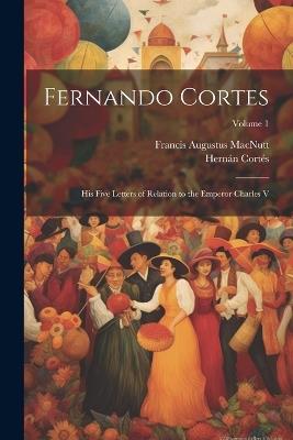 Fernando Cortes: His Five Letters of Relation to the Emperor Charles V; Volume 1 - Francis Augustus Macnutt,Hernán Cortés - cover