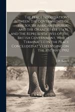 The Peace Negotiations Between the Governments of the South African Republic and the Orange Free State, and the Representatives of the British Government, Which Terminated in the Peace Concluded at Vereeniging on the 31st May, 1902