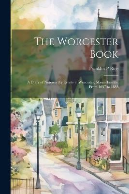 The Worcester Book: A Diary of Noteworthy Events in Worcester, Massachusetts, From 1657 to 1883 - Franklin P Rice - cover