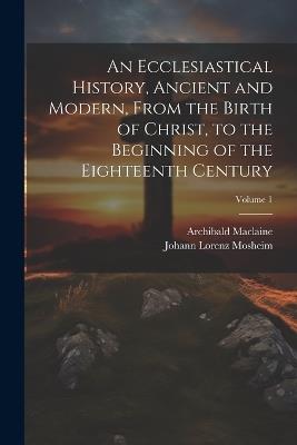 An Ecclesiastical History, Ancient and Modern, From the Birth of Christ, to the Beginning of the Eighteenth Century; Volume 1 - Johann Lorenz Mosheim,Archibald MacLaine - cover