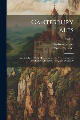 Canterbury Tales; With an Essay Upon his Language and Versification, an Introductory Discourse, Notes, and a Glossary; Volume 3 - Geoffrey Chaucer,Thomas Tyrwhitt - cover