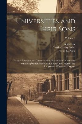 Universities and Their Sons; History, Influence and Characteristics of American Universities, With Biographical Sketches and Portraits of Alumni and Recipients of Honorary Degrees; Volume 3 - William Roscoe Thayer,Jesse Lynch Williams,John De Witt - cover