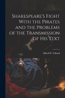 Shakespeare's Fight With the Pirates and the Problems of the Transmission of his Text - Alfred W 1859-1944 Pollard - cover