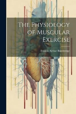 The Physiology of Muscular Exercise - Francis Arthur Bainbridge - cover