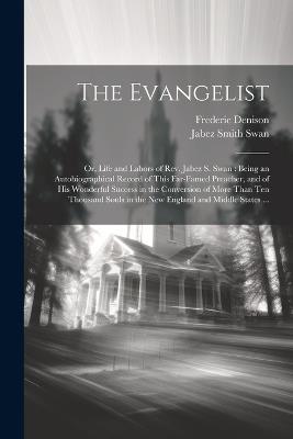 The Evangelist: Or, Life and Labors of Rev. Jabez S. Swan: Being an Autobiographical Record of This Far-famed Preacher, and of his Wonderful Success in the Conversion of More Than ten Thousand Souls in the New England and Middle States ... - Frederic Denison,Jabez Smith Swan - cover