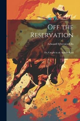 Off the Reservation; or, Caught in an Apache Raid - Edward Sylvester Ellis - cover