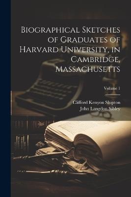 Biographical Sketches of Graduates of Harvard University, in Cambridge, Massachusetts; Volume 1 - John Langdon Sibley,Clifford Kenyon Shipton - cover