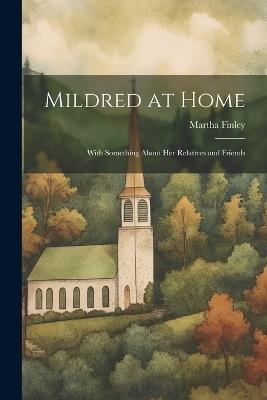 Mildred at Home: With Something About her Relatives and Friends - Martha Finley - cover