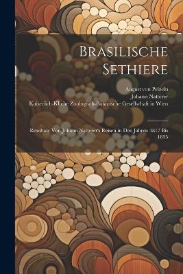 Brasilische Sethiere: Resultate von Johann Natterer's Reisen in den Jahren 1817 bis 1835 - August Von Pelzeln,Johann Natterer - cover