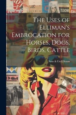 The Uses of Elliman's Embrocation for Horses, Dogs, Birds, Cattle - cover