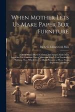 When Mother Lets us Make Paper box Furniture; a Book Which Shows Children Just how to Make Most Attractive toy Furniture out of Materials Which Cost Practically Nothing--toys Which Give as Much Pleasure as Those From Expensive toy Shops