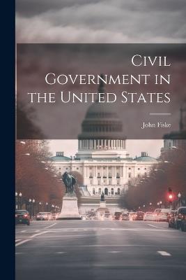 Civil Government in the United States - John Fiske - cover