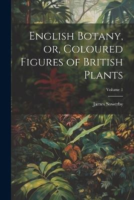 English Botany, or, Coloured Figures of British Plants; Volume 1 - James Sowerby - cover