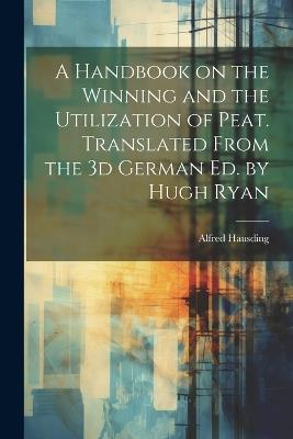A Handbook on the Winning and the Utilization of Peat. Translated From the 3d German ed. by Hugh Ryan - Alfred Hausding - cover