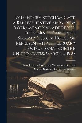 John Henry Ketcham (late a Representative From New York) Memorial Addresses, Fifty-ninth Congress, Second Session, House of Representatives, February 24, 1907, Senate of the United States, March 2, 1907 - cover