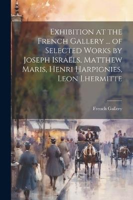 Exhibition at the French Gallery ... of Selected Works by Joseph Israëls, Matthew Maris, Henri Harpignies, Leon Lhermitte - French Gallery - cover