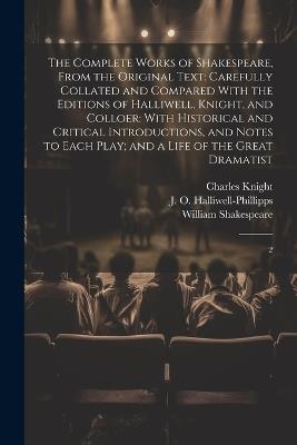 The Complete Works of Shakespeare, From the Original Text: Carefully Collated and Compared With the Editions of Halliwell, Knight, and Colloer: With Historical and Critical Introductions, and Notes to Each Play; and a Life of the Great Dramatist: 2 - William Shakespeare,Charles Knight,J O 1820-1889 Halliwell-Phillipps - cover