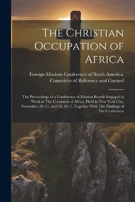 The Christian Occupation of Africa: The Proceedings of a Conference of Mission Boards Engaged in Work in The Continent of Africa, Held in New York City, November 20, 21, and 22, 1917, Together With The Findings of The Conference - cover